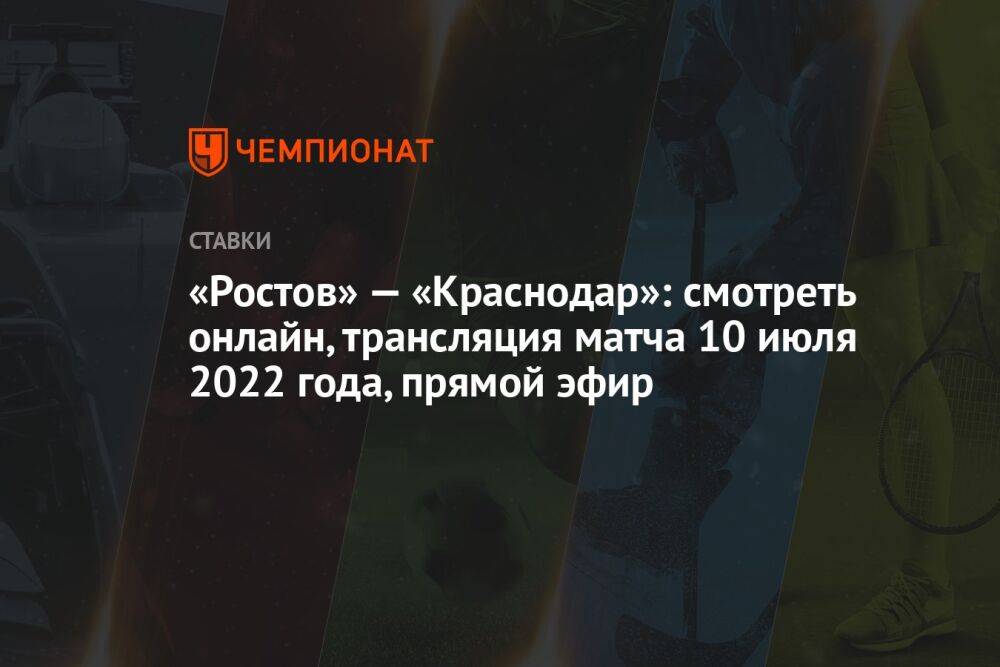 «Ростов» — «Краснодар»: смотреть онлайн, трансляция матча 10 июля 2022 года, прямой эфир