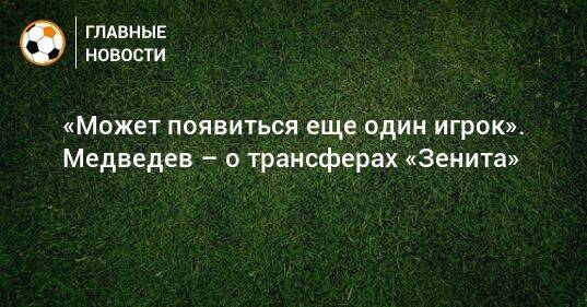 «Может появиться еще один игрок». Медведев – о трансферах «Зенита»
