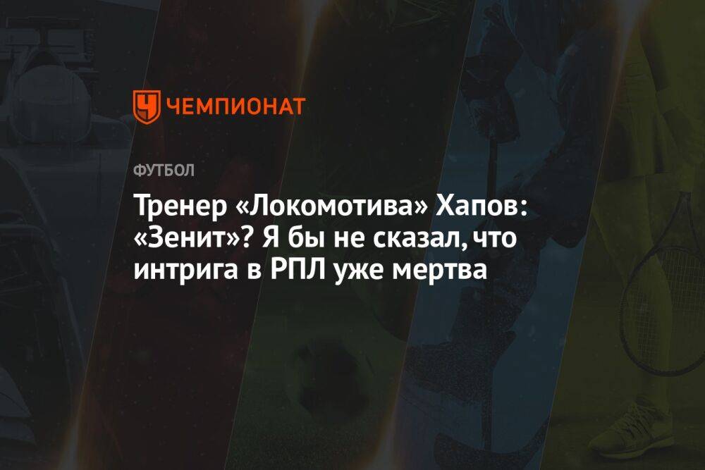 Тренер «Локомотива» Хапов: «Зенит»? Я бы не сказал, что интрига в РПЛ уже мертва