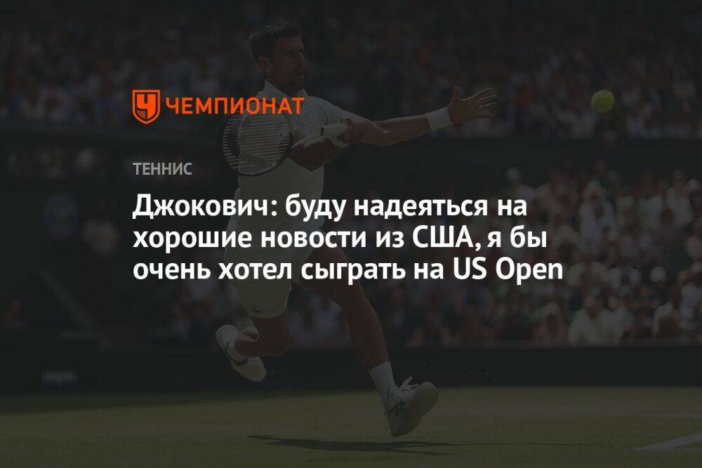 Джокович: буду надеяться на хорошие новости из США, я бы очень хотел сыграть на US Open