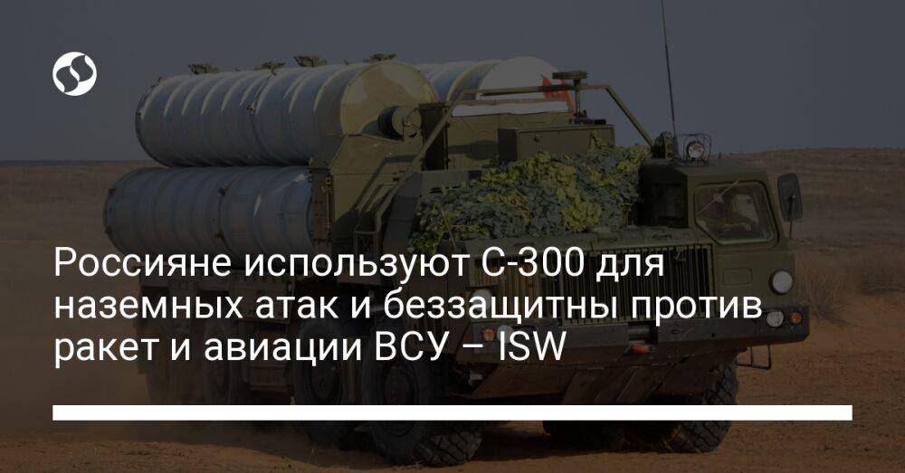Россияне используют С-300 для наземных атак и беззащитны против ракет и авиации ВСУ – ISW