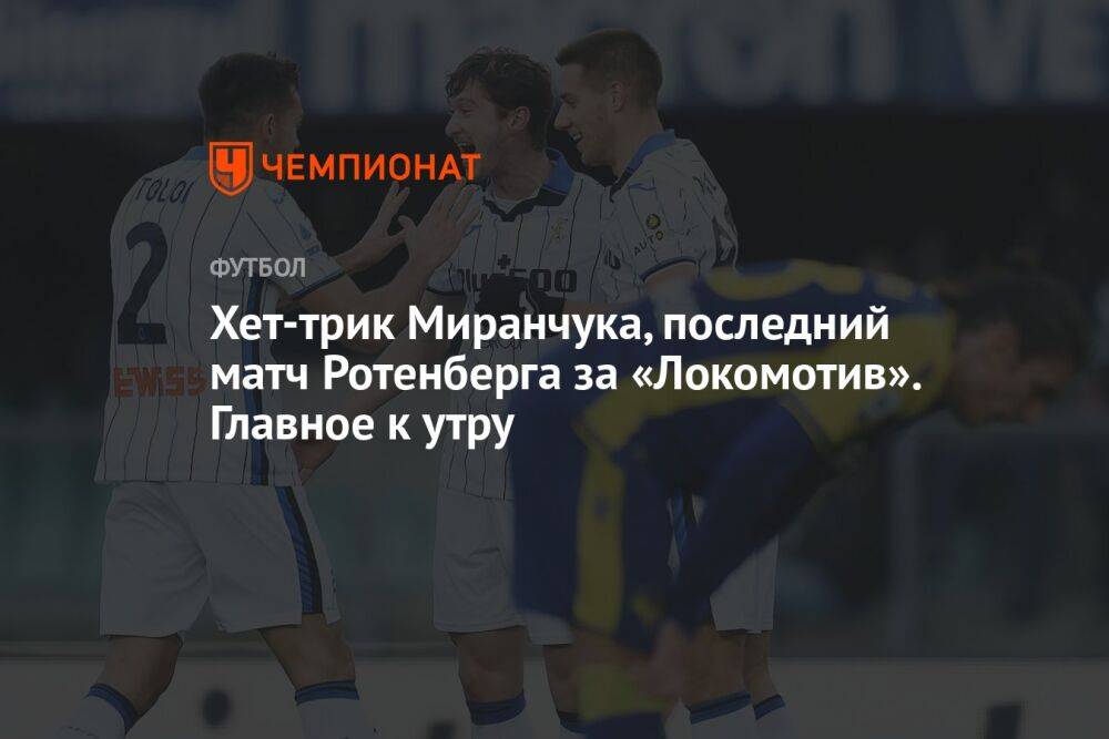 Хет-трик Миранчука, последний матч Ротенберга за «Локомотив». Главное к утру