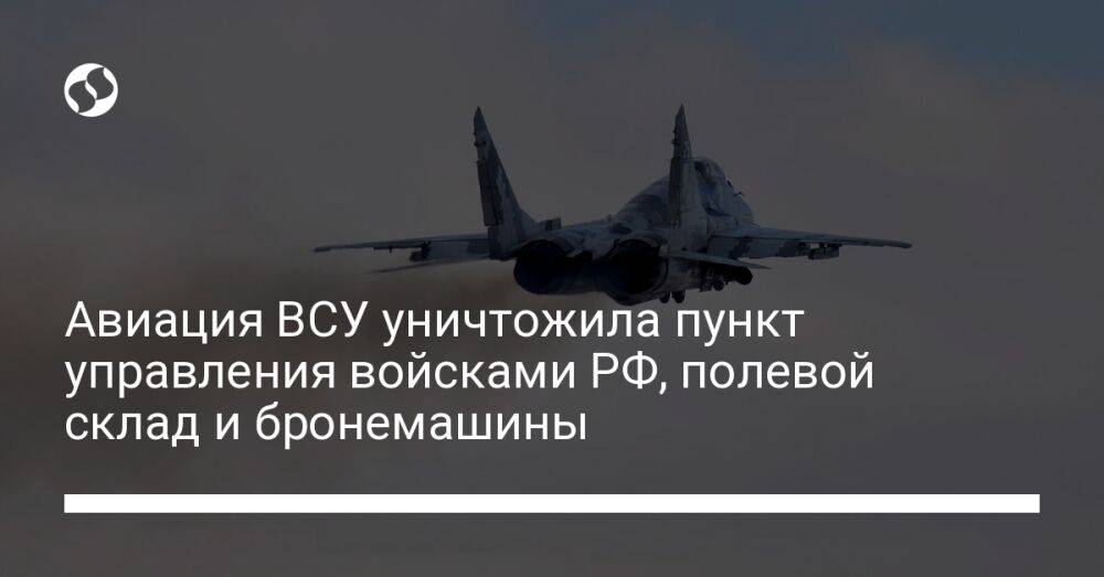 Авиация ВСУ уничтожила пункт управления войсками РФ, полевой склад и бронемашины
