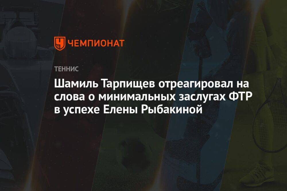 Шамиль Тарпищев отреагировал на слова о минимальных заслугах ФТР в успехе Елены Рыбакиной
