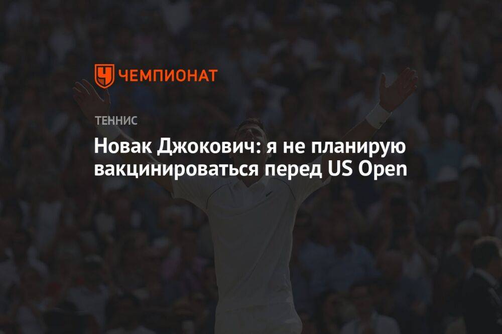 Новак Джокович: я не планирую вакцинироваться перед US Open
