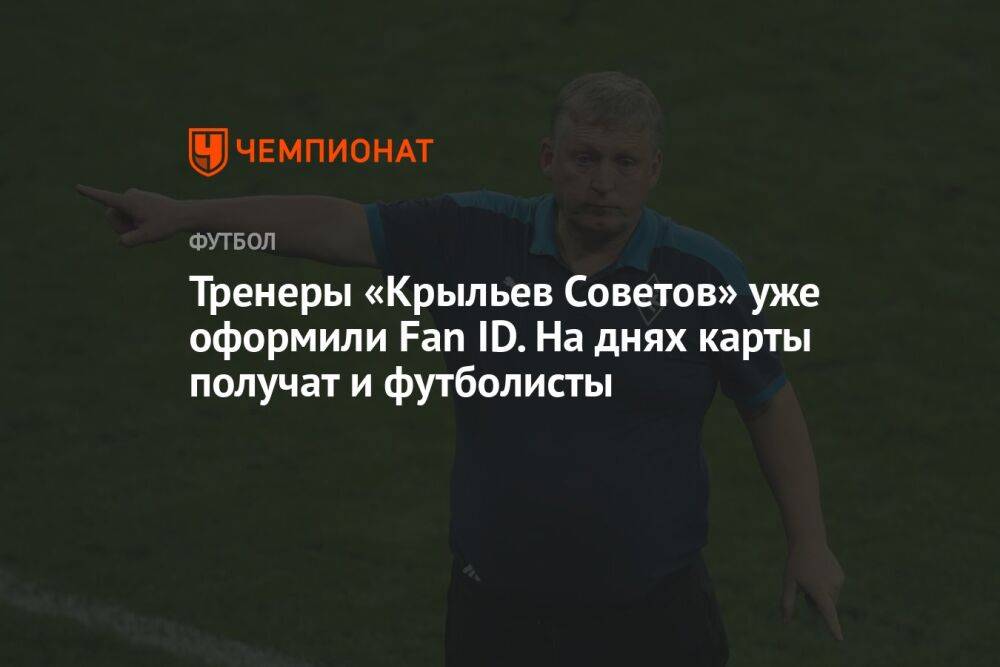 Тренеры «Крыльев Советов» уже оформили Fan ID. На днях карты получат и футболисты