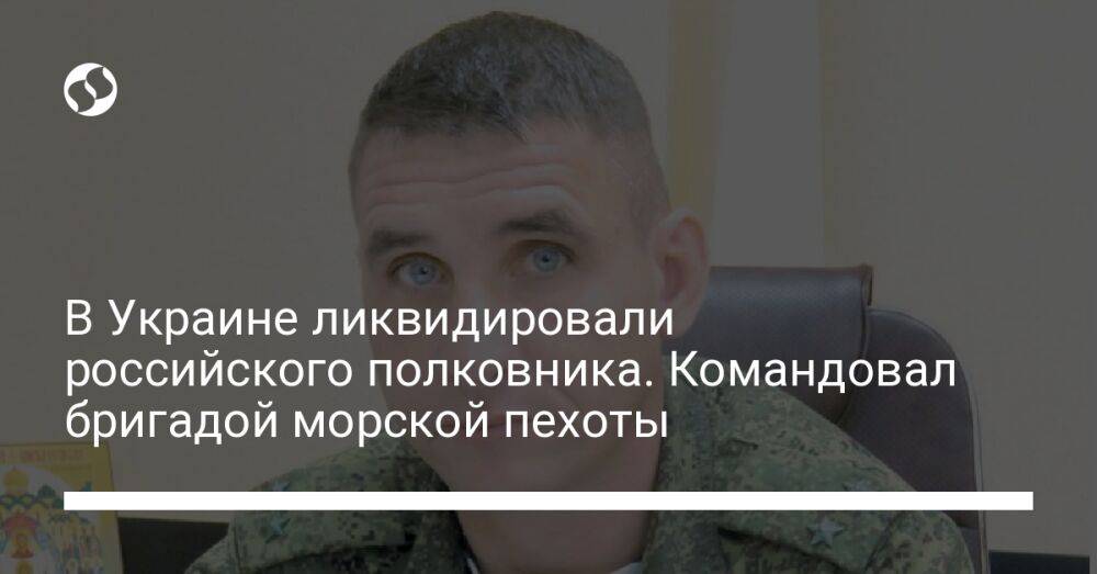 В Украине ликвидировали российского полковника. Командовал бригадой морской пехоты