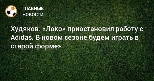 Худяков: «Локо» приостановил работу с Adidas. В новом сезоне будем играть в старой форме»