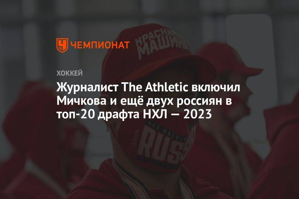 Журналист The Athletic включил Мичкова и ещё двух россиян в топ-20 драфта НХЛ — 2023
