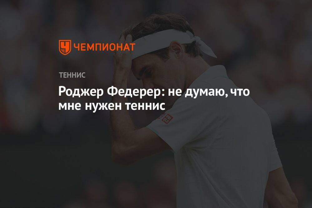 Роджер Федерер: не думаю, что мне нужен теннис