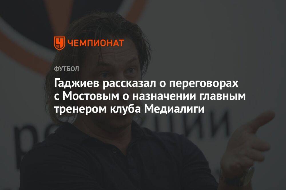 Гаджиев рассказал о переговорах с Мостовым о назначении главным тренером клуба Медиалиги
