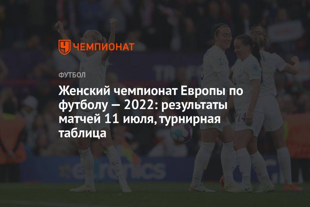 Женский чемпионат Европы по футболу — 2022: результаты матчей 11 июля, турнирная таблица