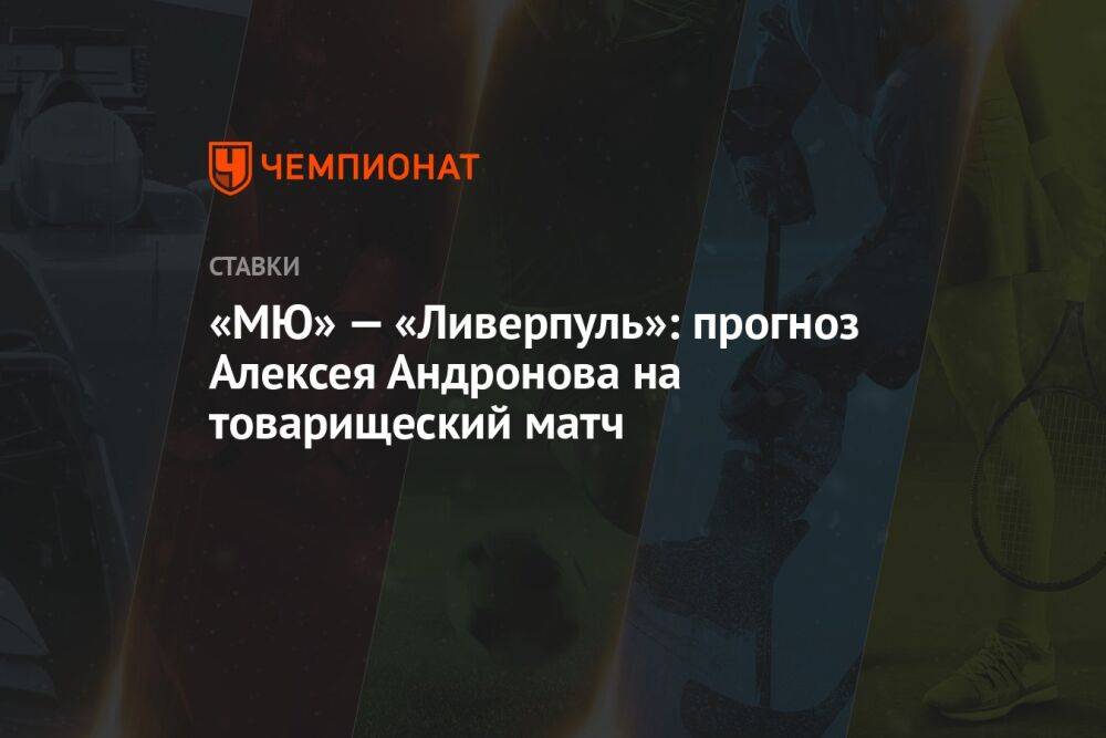 «МЮ» — «Ливерпуль»: прогноз Алексея Андронова на товарищеский матч