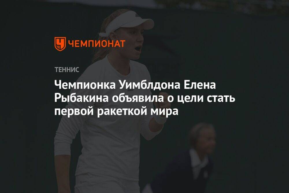 Чемпионка Уимблдона Елена Рыбакина объявила о цели стать первой ракеткой мира
