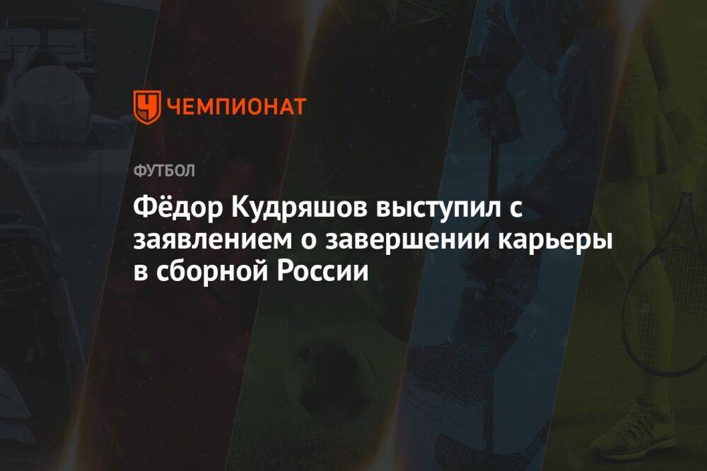 Фёдор Кудряшов выступил с заявлением о завершении карьеры в сборной России