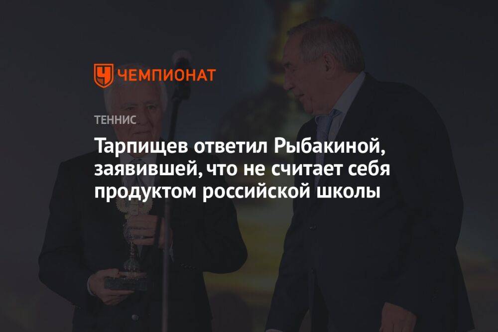 Тарпищев ответил Рыбакиной, заявившей, что не считает себя продуктом российской школы