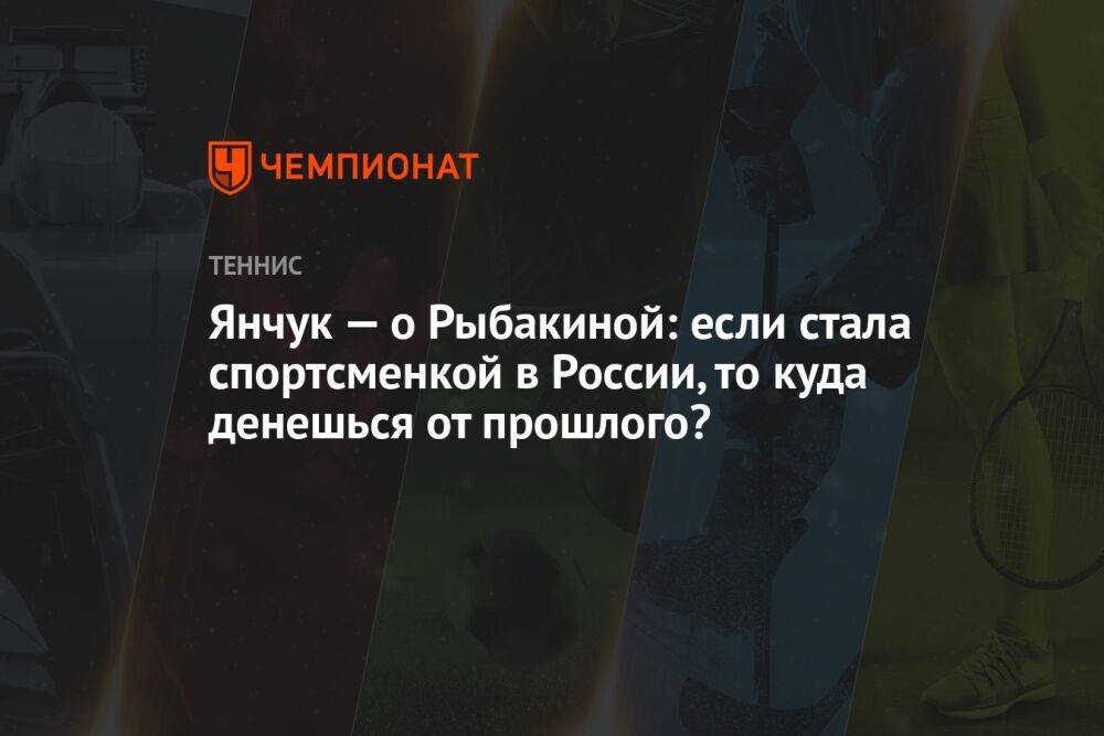 Янчук — о Рыбакиной: если стала спортсменкой в России, то куда денешься от прошлого?