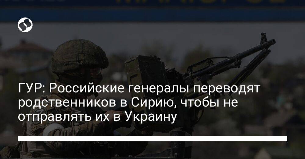ГУР: Российские генералы переводят родственников в Сирию, чтобы не отправлять их в Украину