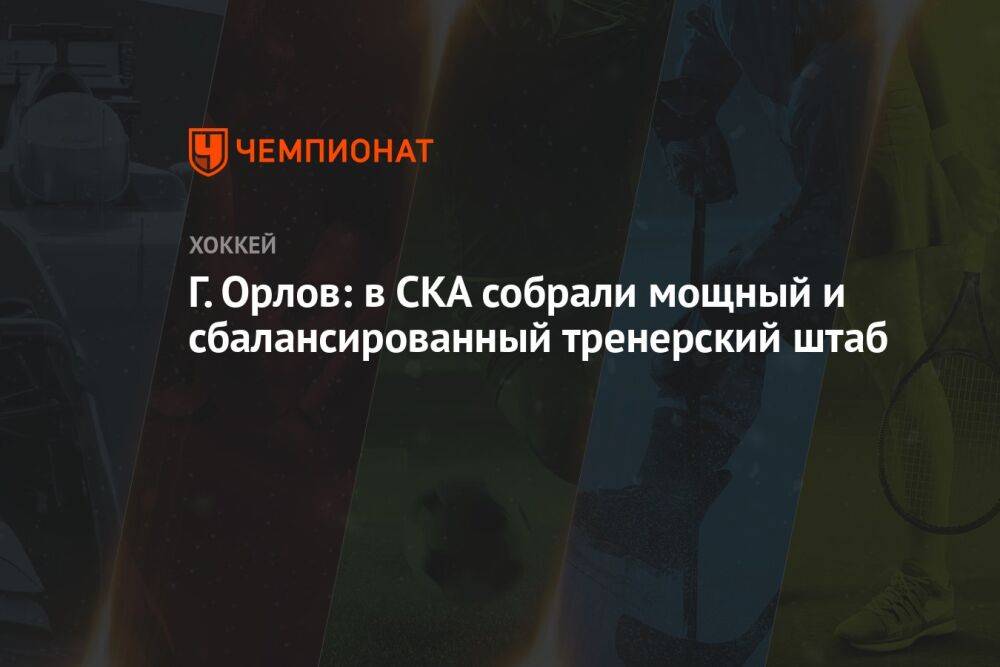 Г. Орлов: в СКА собрали мощный и сбалансированный тренерский штаб