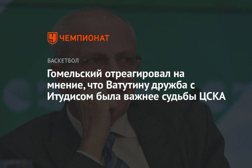 Гомельский отреагировал на мнение, что Ватутину дружба с Итудисом была важнее судьбы ЦСКА