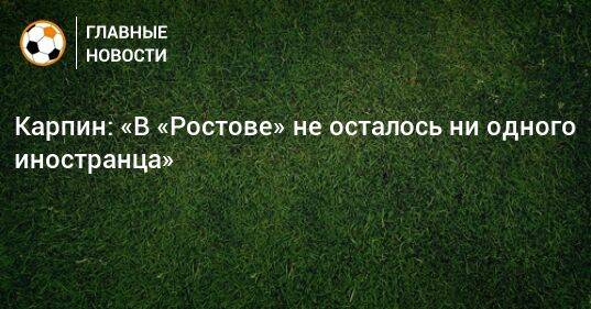 Карпин: «В «Ростове» не осталось ни одного иностранца»