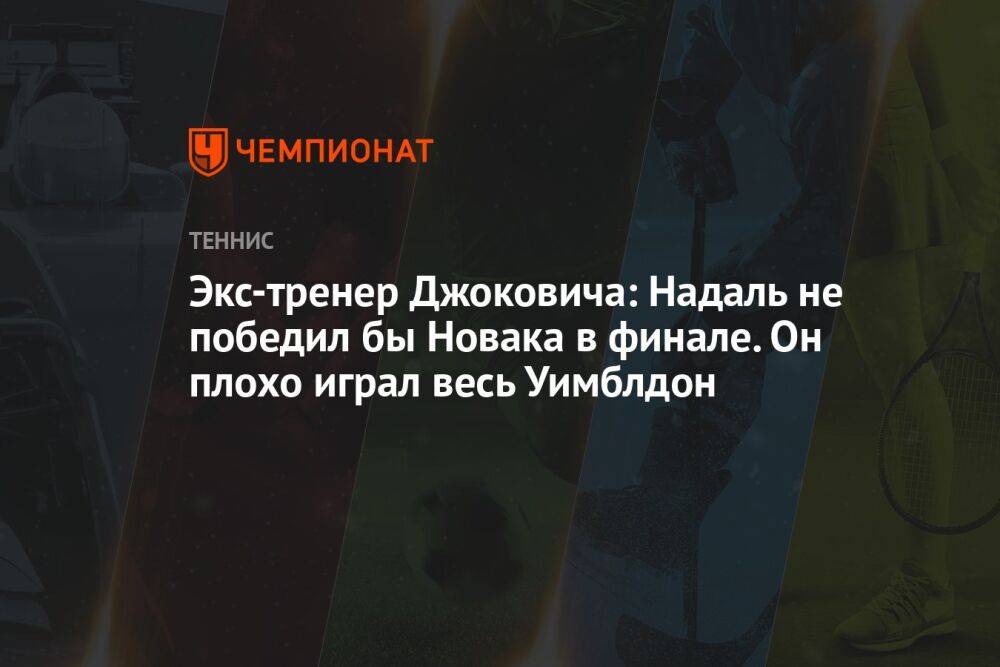 Экс-тренер Джоковича: Надаль не победил бы Новака в финале. Он плохо играл весь Уимблдон