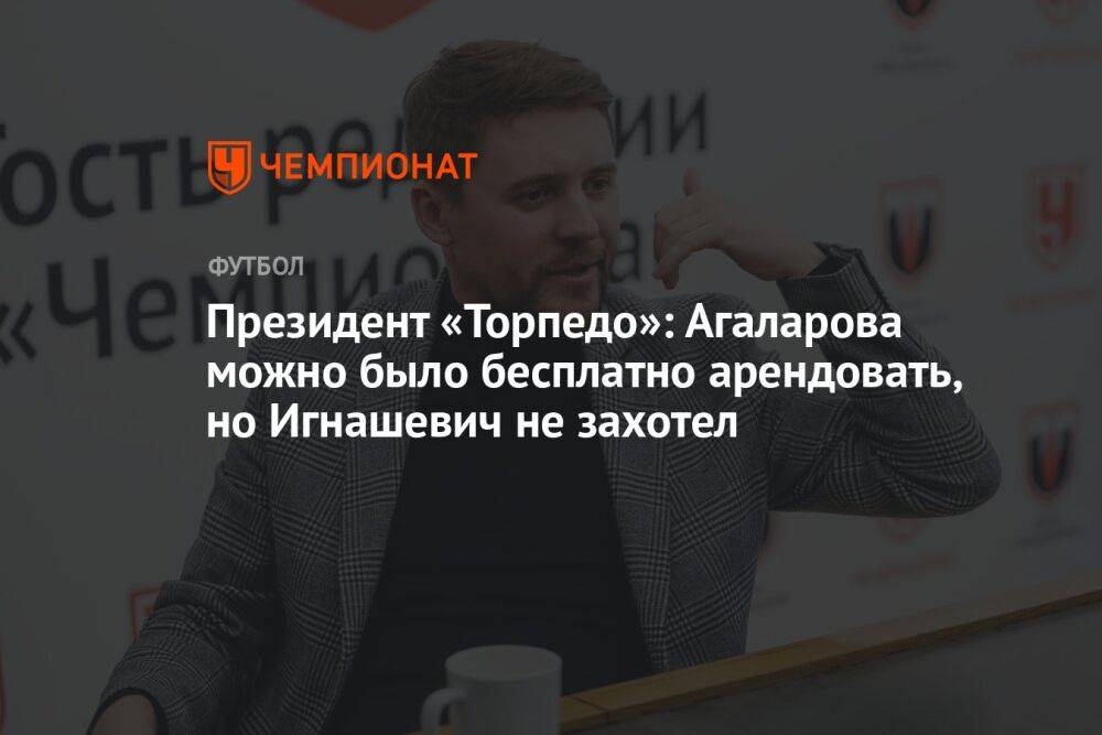 Президент «Торпедо»: Агаларова можно было бесплатно арендовать, но Игнашевич не захотел