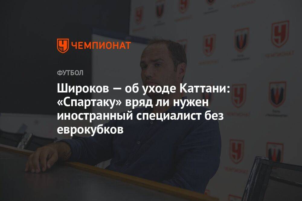 Широков — об уходе Каттани: «Спартаку» вряд ли нужен иностранный специалист без еврокубков
