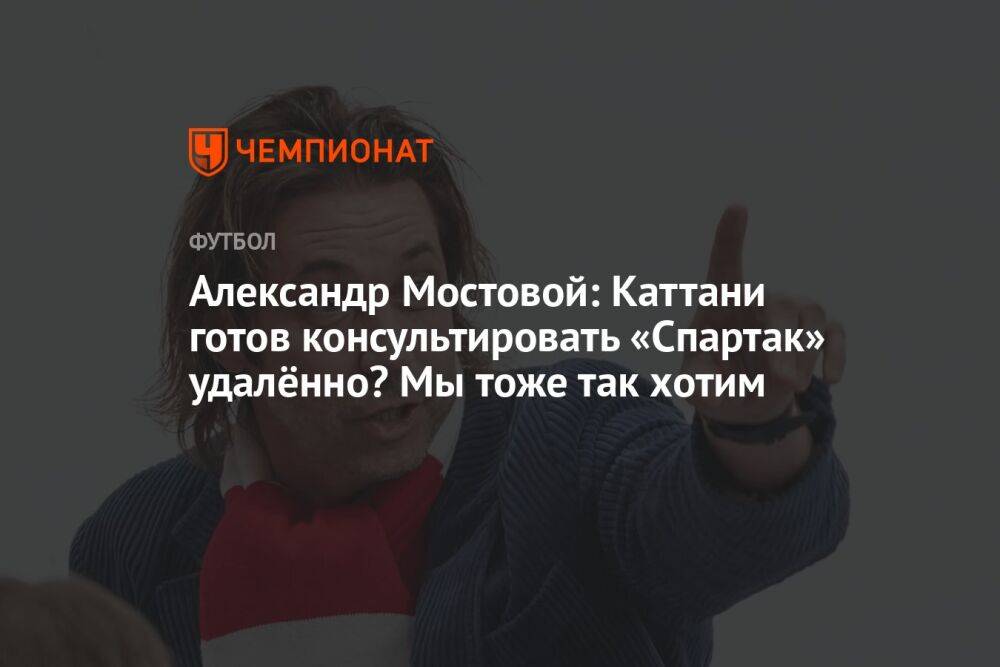 Александр Мостовой: Каттани готов консультировать «Спартак» удалённо? Мы тоже так хотим