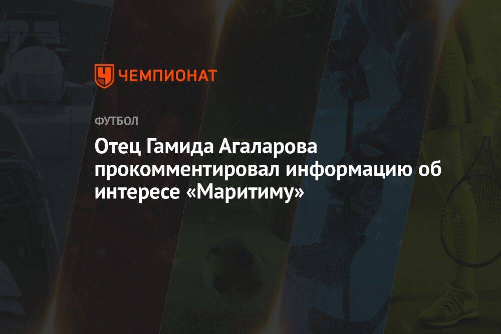Отец Гамида Агаларова прокомментировал информацию об интересе «Маритиму»