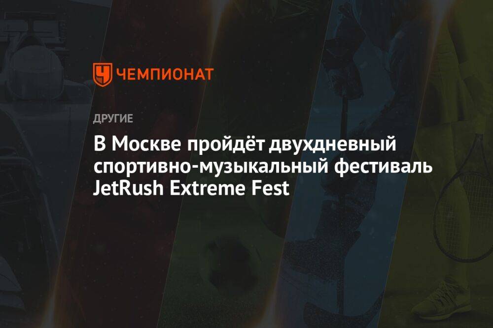 В Москве пройдёт двухдневный спортивно-музыкальный фестиваль JetRush Extreme Fest