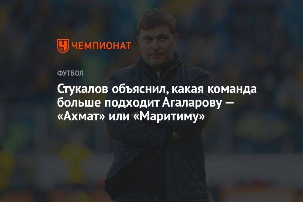 Стукалов объяснил, какая команда больше подходит Агаларову — «Ахмат» или «Маритиму»