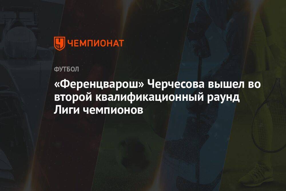 «Ференцварош» Черчесова вышел во второй квалификационный раунд Лиги чемпионов