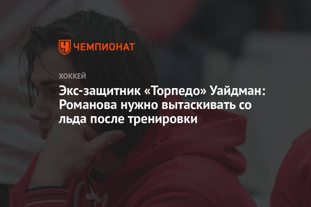 Экс-защитник «Торпедо» Уайдман: Романова нужно вытаскивать со льда после тренировки