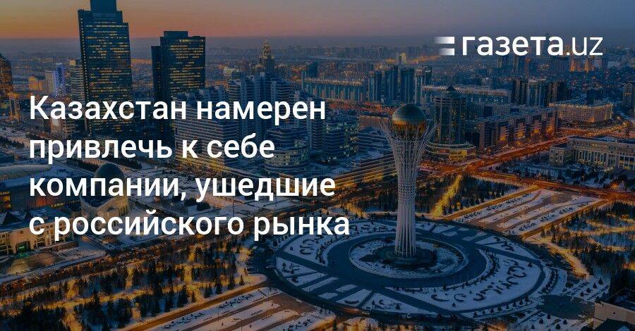 Казахстан намерен привлечь компании, ушедшие с российского рынка