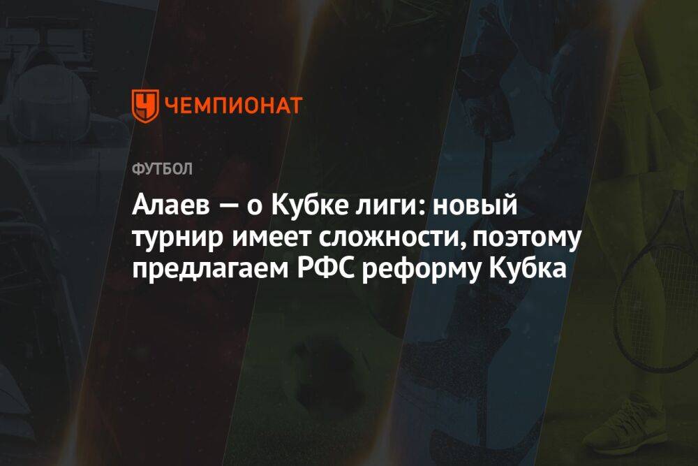 Алаев — о Кубке лиги: новый турнир имеет сложности, поэтому предлагаем РФС реформу Кубка