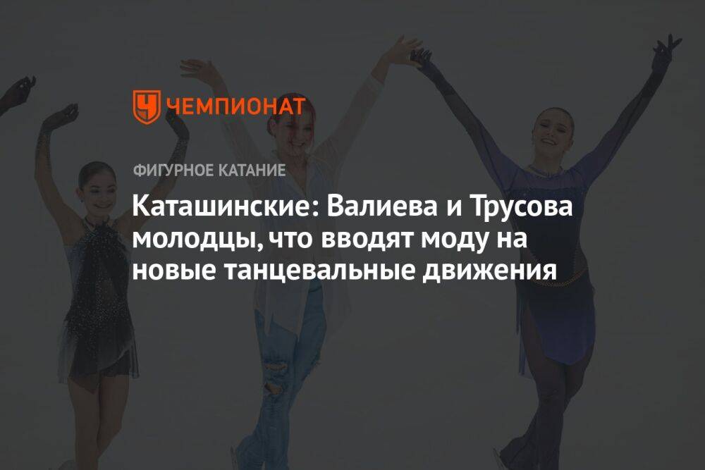 Каташинские: Валиева и Трусова молодцы, что вводят моду на новые танцевальные движения