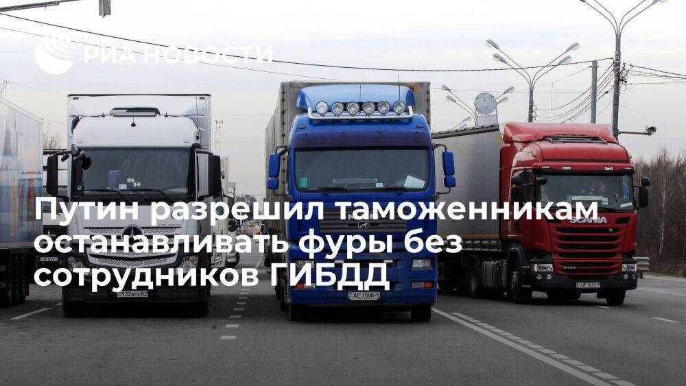Путин разрешил таможенникам останавливать фуры без сотрудников ГИБДД по всей России