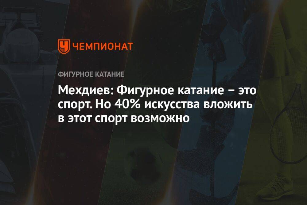 Мехдиев: Фигурное катание – это спорт. Но 40% искусства вложить в этот спорт возможно