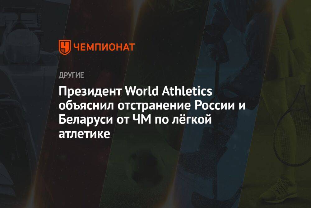 Президент World Athletics объяснил отстранение России и Беларуси от ЧМ по лёгкой атлетике