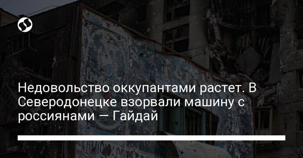 Недовольство оккупантами растет. В Северодонецке взорвали машину с россиянами — Гайдай