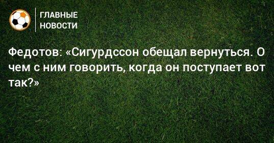 Федотов: «Сигурдссон обещал вернуться. О чем с ним говорить, когда он поступает вот так?»