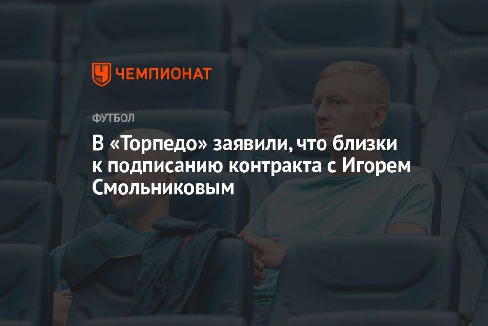 В «Торпедо» заявили, что близки к подписанию контракта с Игорем Смольниковым