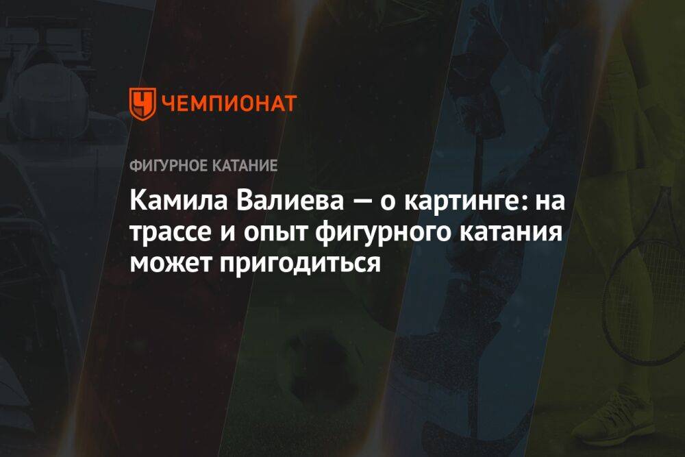 Камила Валиева — о картинге: на трассе и опыт фигурного катания может пригодиться