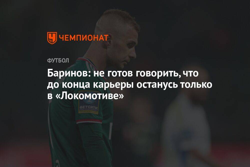 Баринов: не готов говорить, что до конца карьеры останусь только в «Локомотиве»