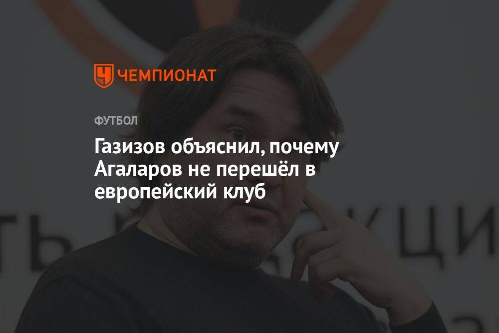 Газизов объяснил, почему Агаларов не перешёл в европейский клуб