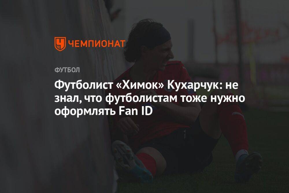 Футболист «Химок» Кухарчук: не знал, что футболистам тоже нужно оформлять Fan ID