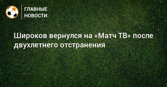 Широков вернулся на «Матч ТВ» после двухлетнего отстранения