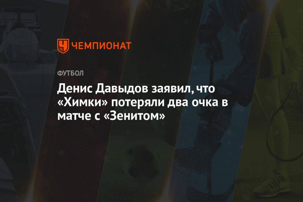 Денис Давыдов заявил, что «Химки» потеряли два очка в матче с «Зенитом»