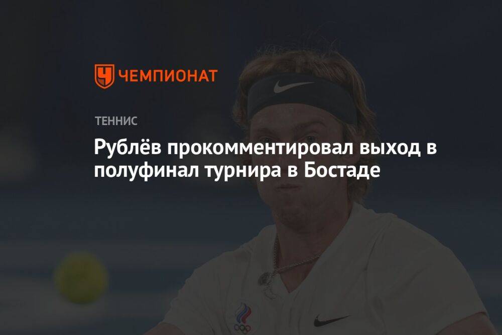 Рублёв прокомментировал выход в полуфинал турнира в Бостаде